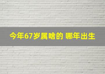 今年67岁属啥的 哪年出生